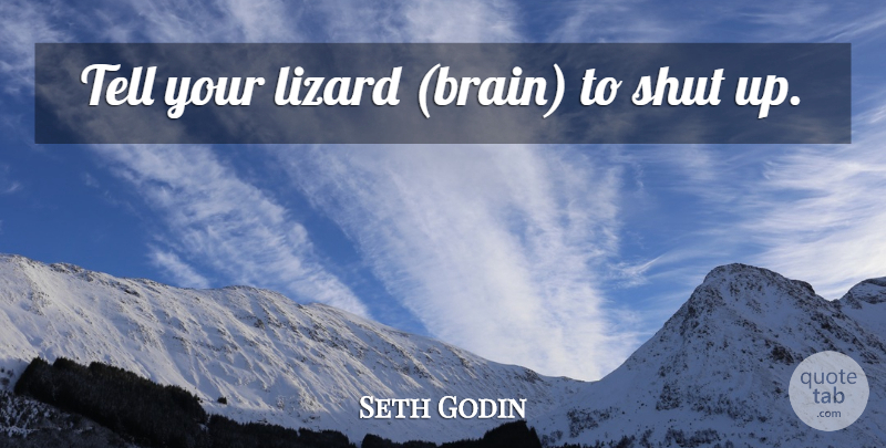 Seth Godin Quote About Brain, Lizards, Shut Up: Tell Your Lizard Brain To...