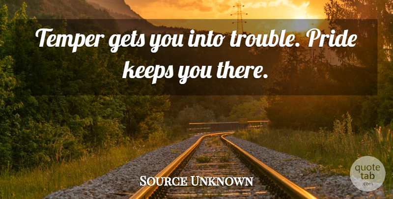 Source Unknown Quote About Gets, Keeps, Pride, Temper: Temper Gets You Into Trouble...