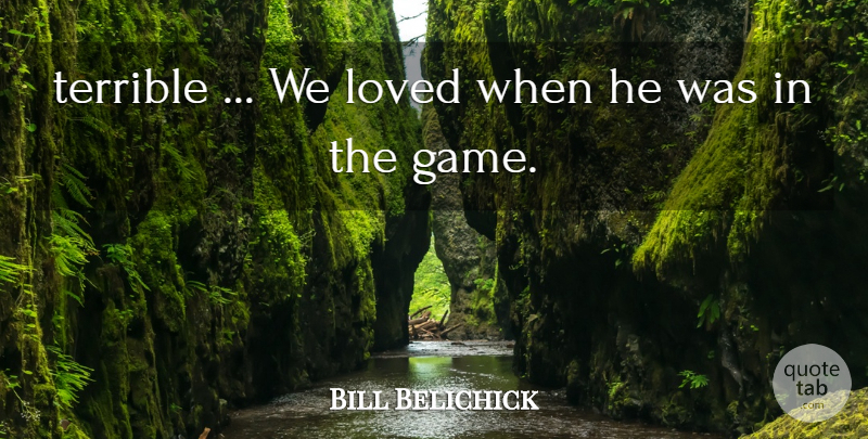 Bill Belichick Quote About Game, Loved, Terrible: Terrible We Loved When He...