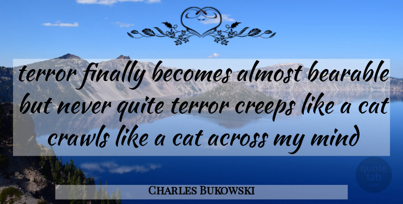 Charles Bukowski Quote About Cat, Mind, Creeps: Terror Finally Becomes Almost Bearable...