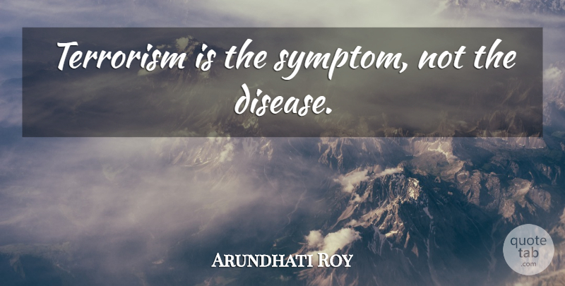 Arundhati Roy Quote About Disease, Terrorism, Symptoms: Terrorism Is The Symptom Not...