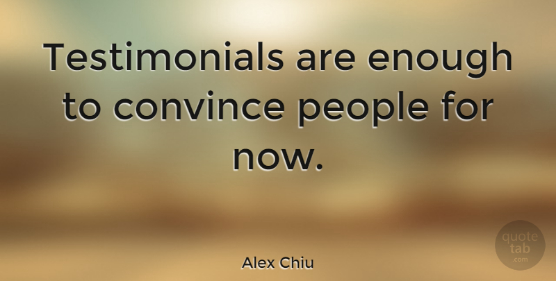 Alex Chiu Quote About American Businessman, Convince, People: Testimonials Are Enough To Convince...