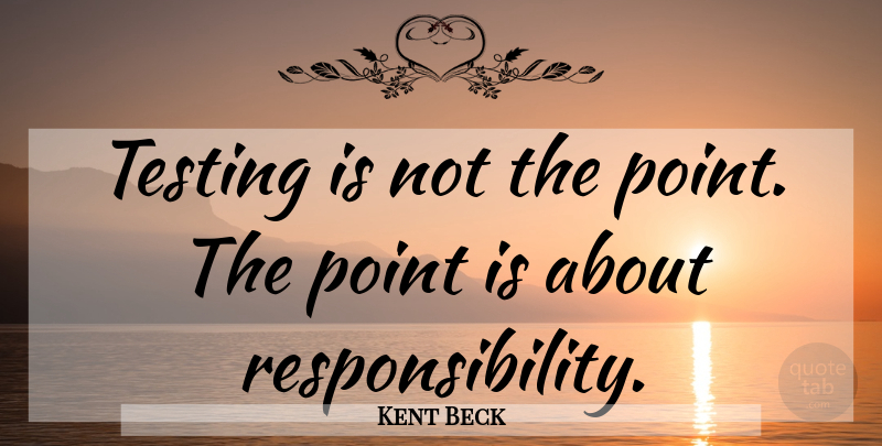 Kent Beck Quote About Responsibility, Programming, Slacker: Testing Is Not The Point...