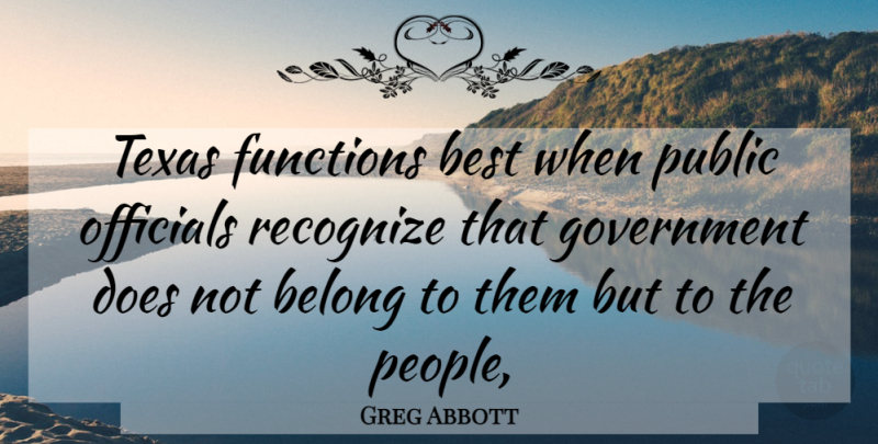 Greg Abbott Quote About Belong, Best, Functions, Government, Officials: Texas Functions Best When Public...