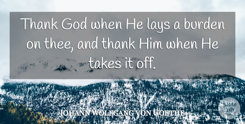 Johann Wolfgang von Goethe Quote About Thank God, Burden, Thee: Thank God When He Lays...