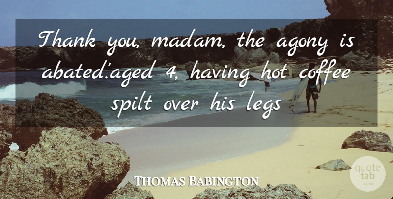 Thomas Babington Quote About Agony, Coffee, Hot, Legs, Spilt: Thank You Madam The Agony...