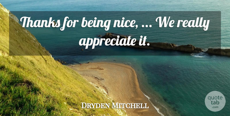 Dryden Mitchell Quote About Appreciate, Thanks: Thanks For Being Nice We...