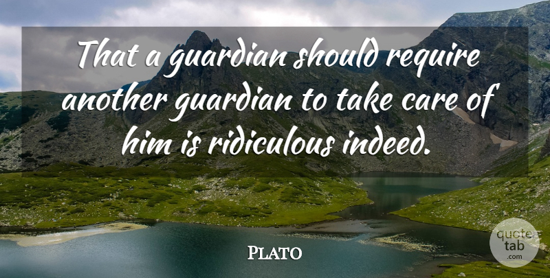 Plato Quote About Care, Ridiculous, Guardian: That A Guardian Should Require...