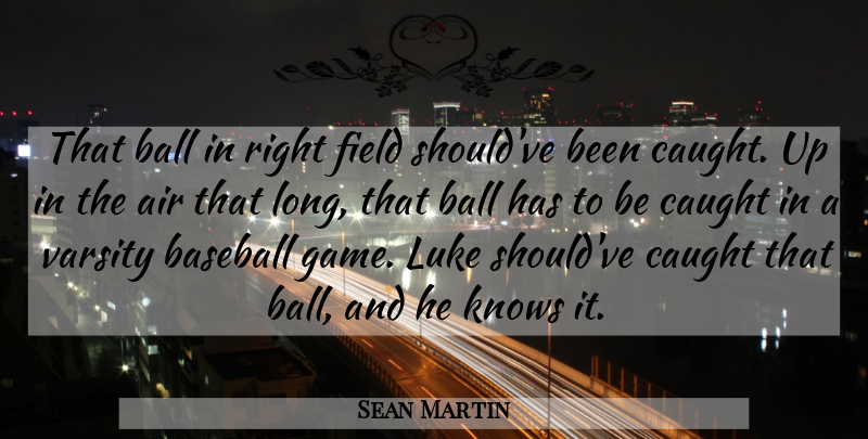 Sean Martin Quote About Air, Ball, Baseball, Caught, Field: That Ball In Right Field...