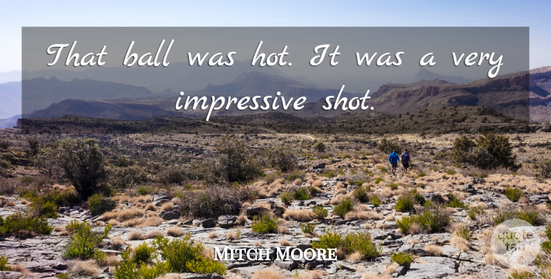 Mitch Moore Quote About Ball, Impressive: That Ball Was Hot It...