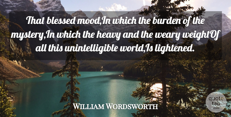 William Wordsworth Quote About Blessed, Burden, Heavy, Mystery, Weary: That Blessed Mood In Which...