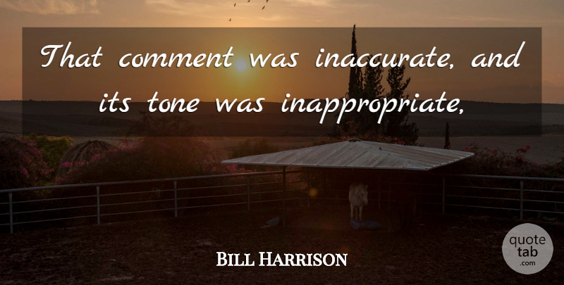 Bill Harrison Quote About Comment, Tone: That Comment Was Inaccurate And...
