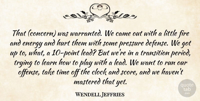 Wendell Jeffries Quote About Came, Clock, Energy, Fire, Hurt: That Concern Was Warranted We...