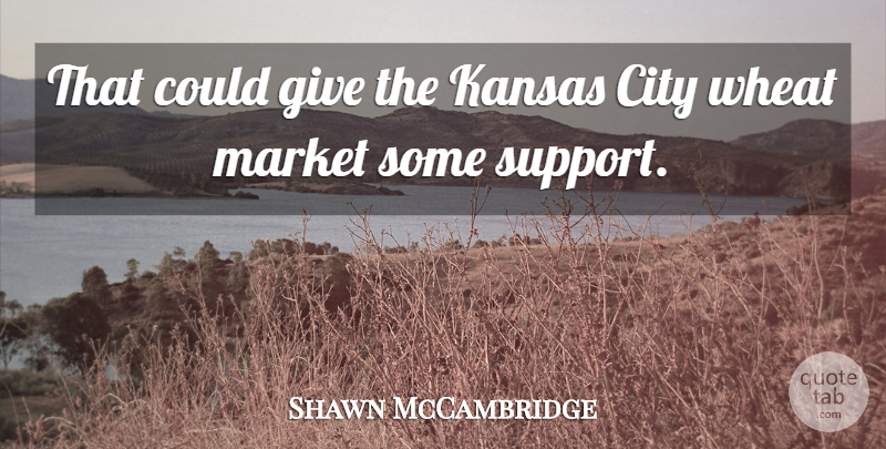 Shawn McCambridge Quote About City, Kansas, Market, Support, Wheat: That Could Give The Kansas...