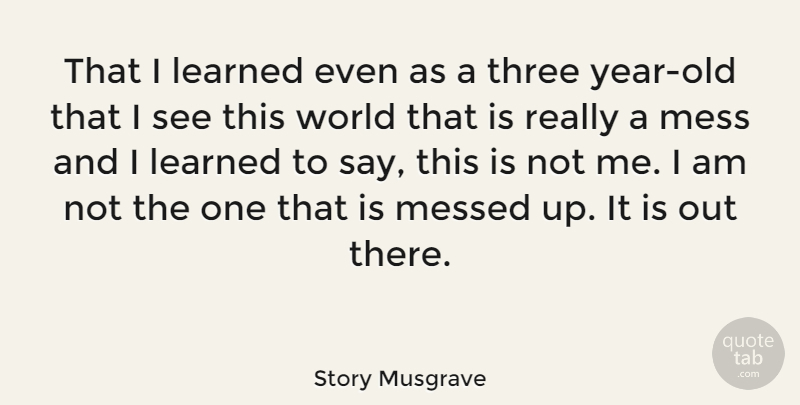 Story Musgrave Quote About Years, Three, World: That I Learned Even As...