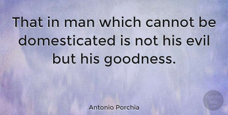 Antonio Porchia Quote About Men, Evil, Goodness: That In Man Which Cannot...