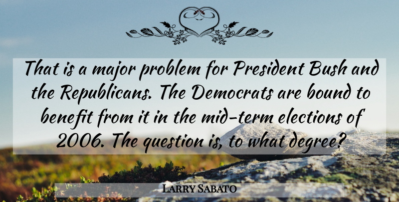 Larry Sabato Quote About Benefit, Bound, Bush, Democrats, Elections: That Is A Major Problem...