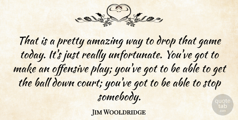 Jim Wooldridge Quote About Amazing, Ball, Drop, Game, Offensive: That Is A Pretty Amazing...