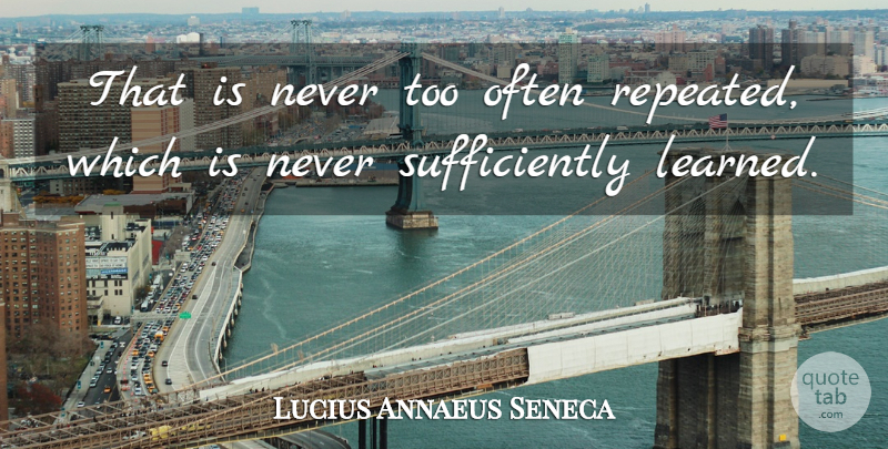 Lucius Annaeus Seneca Quote About Learning: That Is Never Too Often...