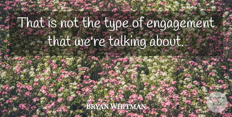 Bryan Whitman Quote About Engagement, Talking, Type: That Is Not The Type...