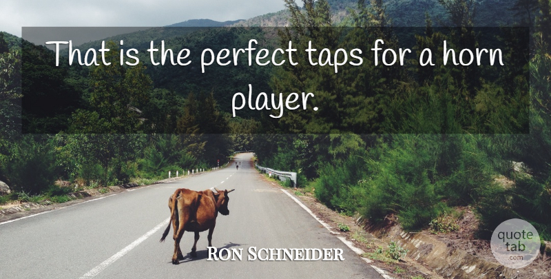 Ron Schneider Quote About Horn, Perfect: That Is The Perfect Taps...