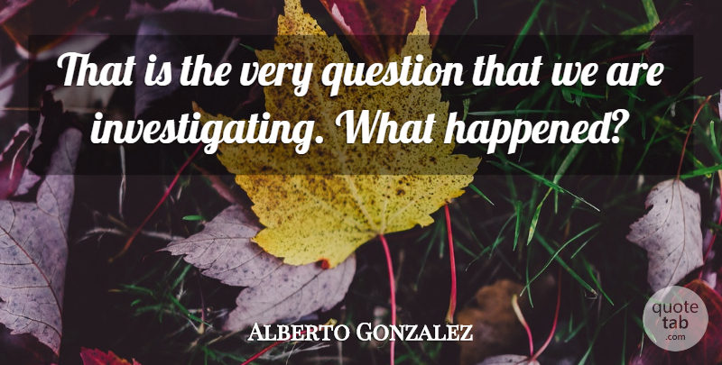 Alberto Gonzalez Quote About Question: That Is The Very Question...