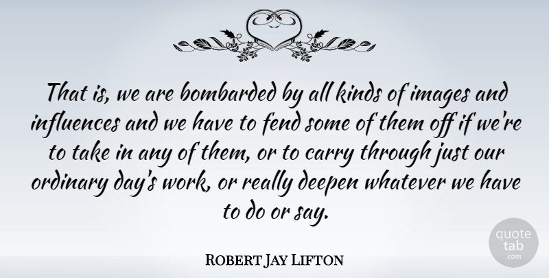 Robert Jay Lifton Quote About American Psychologist, Bombarded, Carry, Images, Influences: That Is We Are Bombarded...