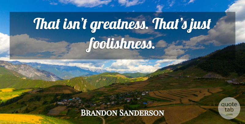Brandon Sanderson Quote About Greatness, Foolishness: That Isnt Greatness Thats Just...