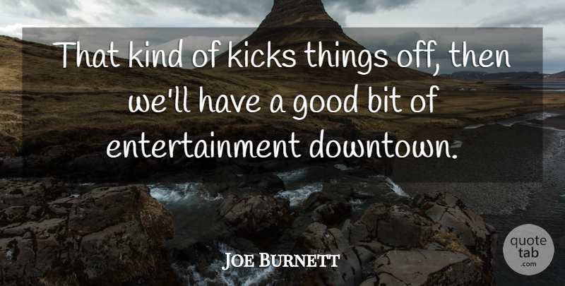 Joe Burnett Quote About Bit, Entertainment, Good, Kicks: That Kind Of Kicks Things...