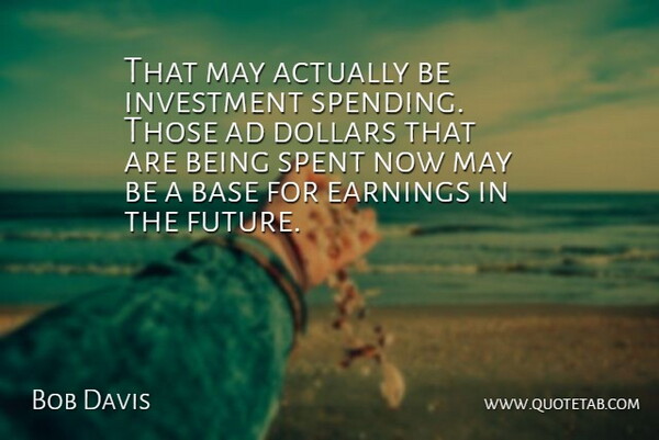 Bob Davis Quote About Ad, Base, Dollars, Earnings, Investment: That May Actually Be Investment...