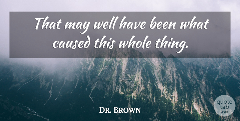 Dr. Brown Quote About Caused: That May Well Have Been...