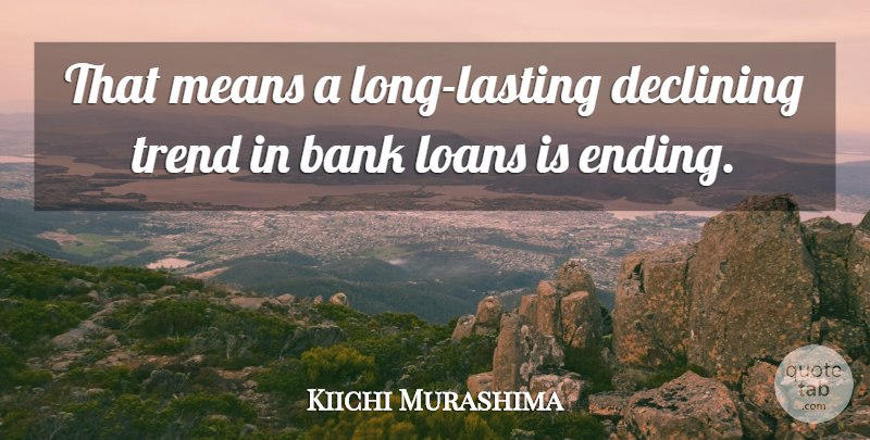 Kiichi Murashima Quote About Bank, Declining, Loans, Means, Trend: That Means A Long Lasting...