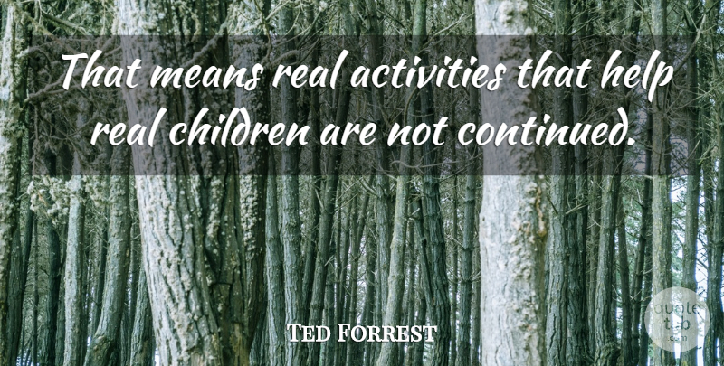 Ted Forrest Quote About Activities, Children, Help, Means: That Means Real Activities That...