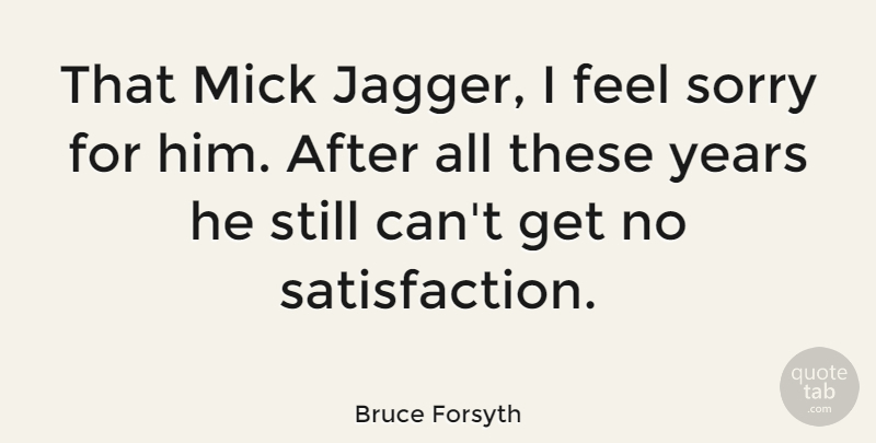 Bruce Forsyth Quote About Sorry, Years, Satisfaction: That Mick Jagger I Feel...
