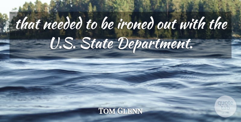 Tom Glenn Quote About Needed, State: That Needed To Be Ironed...