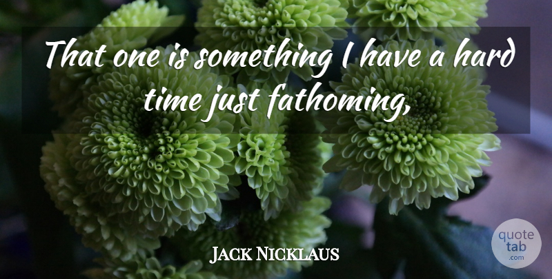 Jack Nicklaus Quote About Hard, Time: That One Is Something I...