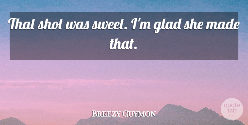 Breezy Guymon Quote About Glad, Shot: That Shot Was Sweet Im...