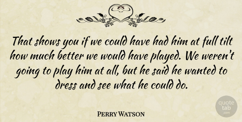 Perry Watson Quote About Dress, Full, Shows, Tilt: That Shows You If We...