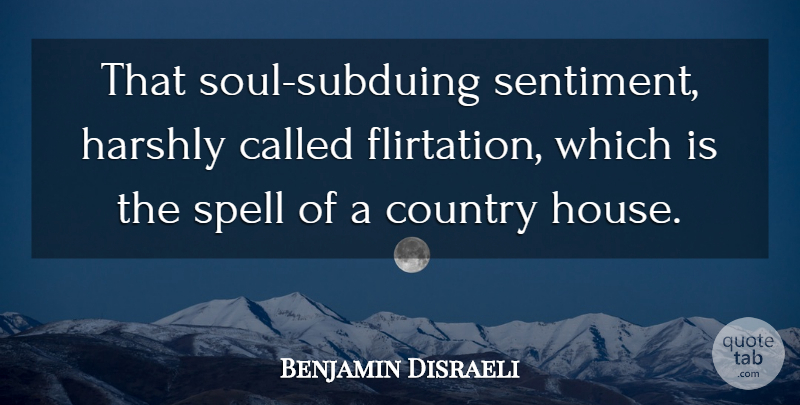 Benjamin Disraeli Quote About Country, Flirting, House: That Soul Subduing Sentiment Harshly...