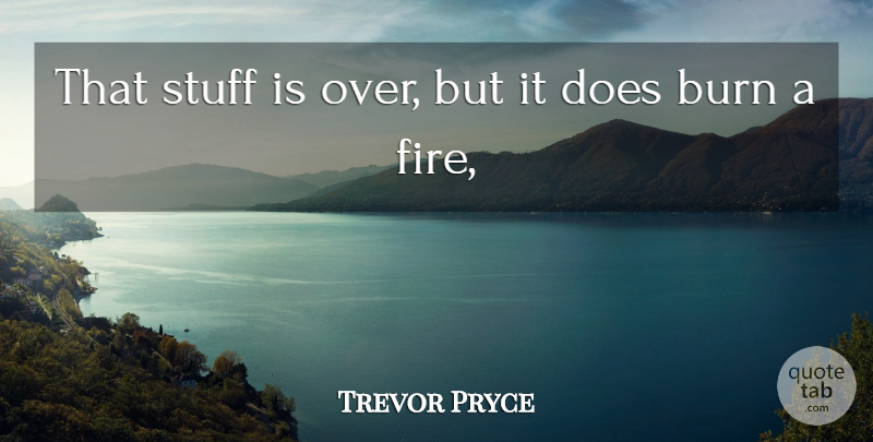 Trevor Pryce Quote About Burn, Stuff: That Stuff Is Over But...