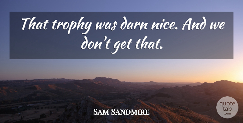 Sam Sandmire Quote About Darn, Trophy: That Trophy Was Darn Nice...