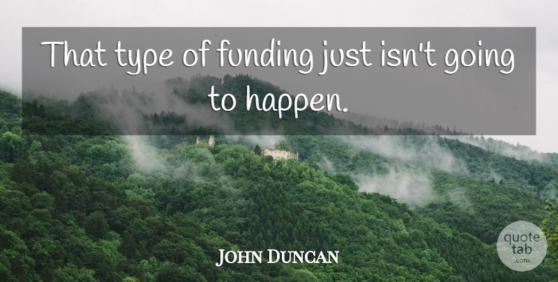 John Duncan Quote About Funding, Type: That Type Of Funding Just...