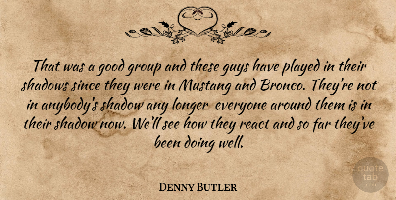 Denny Butler Quote About Far, Good, Group, Guys, Longer: That Was A Good Group...