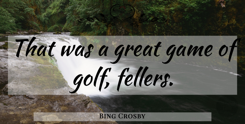 Bing Crosby Quote About Golf, Games, Dying: That Was A Great Game...