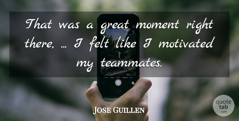 Jose Guillen Quote About Felt, Great, Moment, Motivated: That Was A Great Moment...