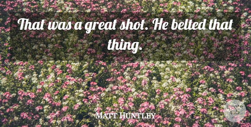 Matt Huntley Quote About Great: That Was A Great Shot...