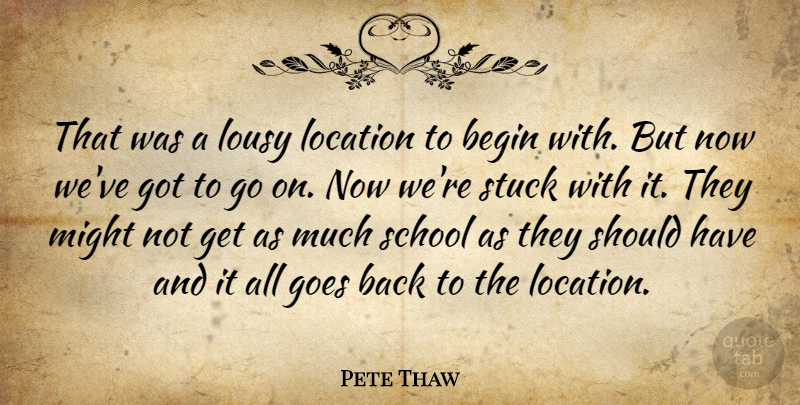 Pete Thaw Quote About Begin, Goes, Location, Lousy, Might: That Was A Lousy Location...