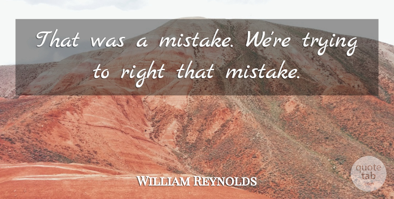 William Reynolds Quote About Mistakes, Trying: That Was A Mistake Were...
