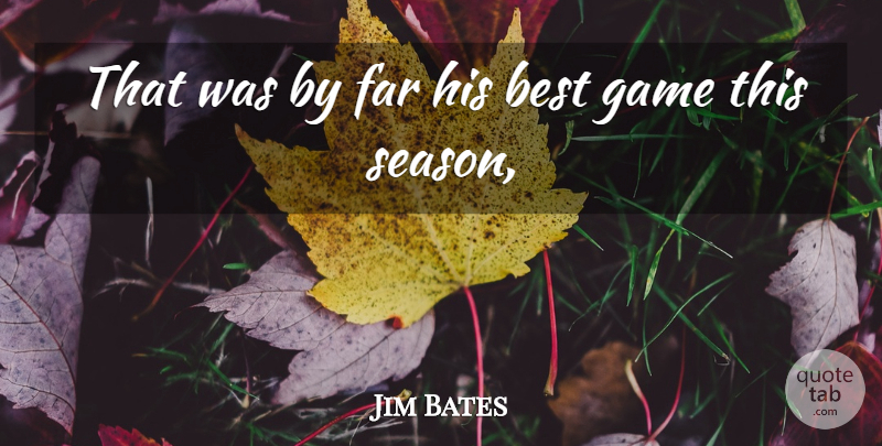 Jim Bates Quote About Best, Far, Game: That Was By Far His...