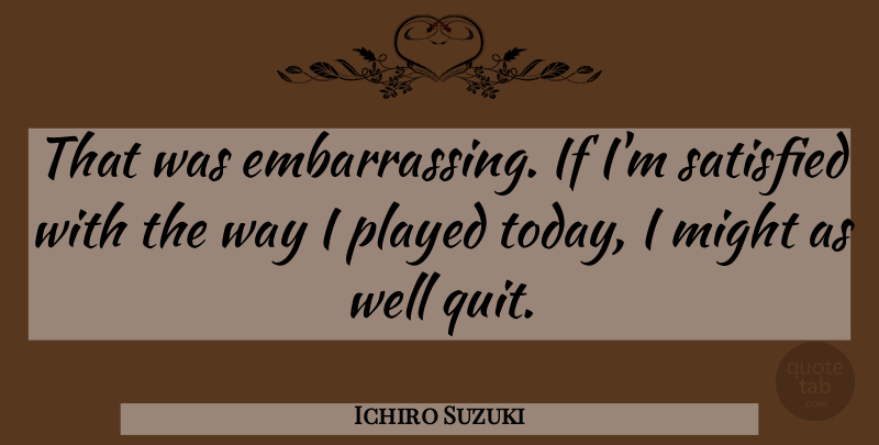 Ichiro Suzuki Quote About Might, Played, Satisfied: That Was Embarrassing If Im...
